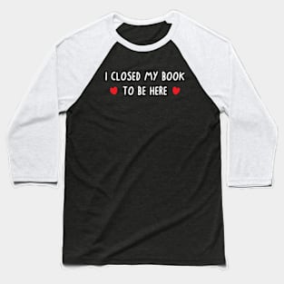 I Closed My Book To Be Here Baseball T-Shirt